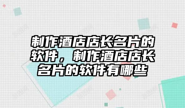 制作酒店店長(zhǎng)名片的軟件，制作酒店店長(zhǎng)名片的軟件有哪些