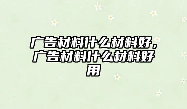 廣告材料什么材料好，廣告材料什么材料好用