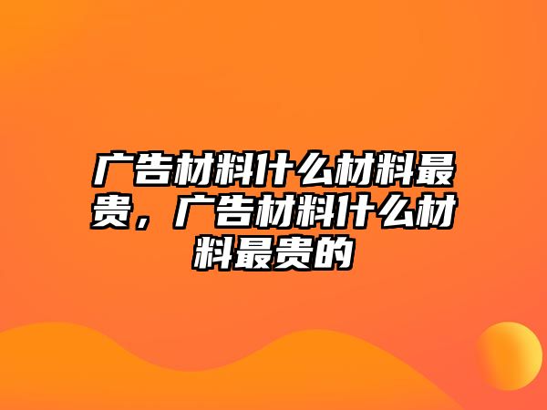 廣告材料什么材料最貴，廣告材料什么材料最貴的