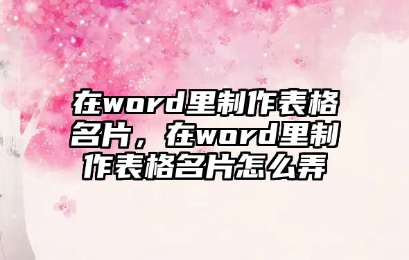 在word里制作表格名片，在word里制作表格名片怎么弄