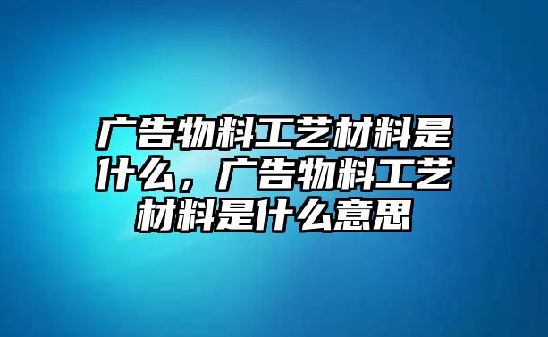 廣告物料工藝材料是什么，廣告物料工藝材料是什么意思