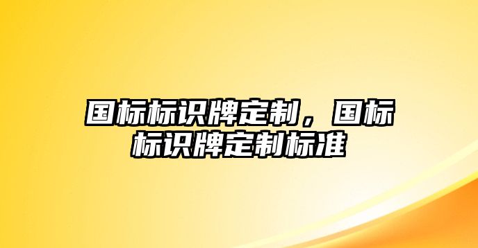 國(guó)標(biāo)標(biāo)識(shí)牌定制，國(guó)標(biāo)標(biāo)識(shí)牌定制標(biāo)準(zhǔn)