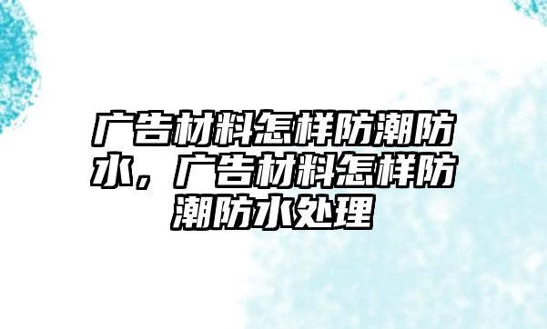 廣告材料怎樣防潮防水，廣告材料怎樣防潮防水處理