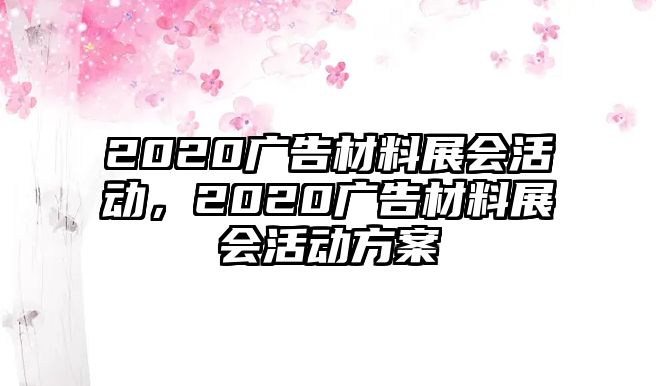 2020廣告材料展會(huì)活動(dòng)，2020廣告材料展會(huì)活動(dòng)方案