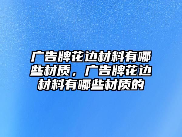 廣告牌花邊材料有哪些材質(zhì)，廣告牌花邊材料有哪些材質(zhì)的