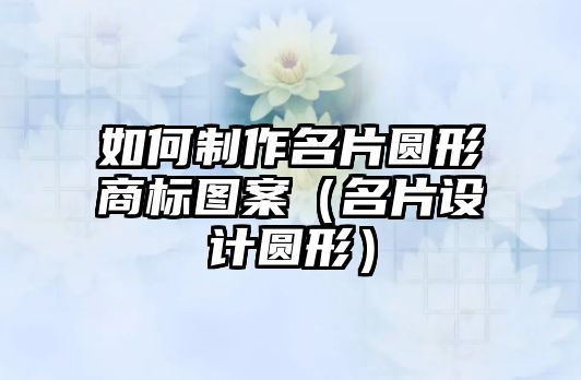 如何制作名片圓形商標(biāo)圖案（名片設(shè)計圓形）