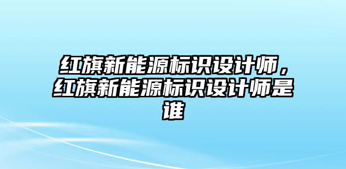 紅旗新能源標(biāo)識(shí)設(shè)計(jì)師，紅旗新能源標(biāo)識(shí)設(shè)計(jì)師是誰(shuí)