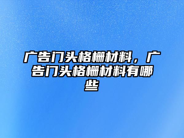 廣告門頭格柵材料，廣告門頭格柵材料有哪些