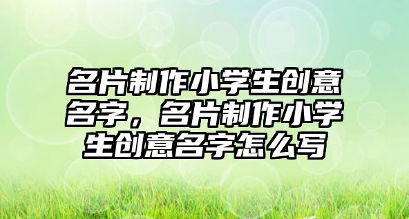 名片制作小學生創(chuàng)意名字，名片制作小學生創(chuàng)意名字怎么寫