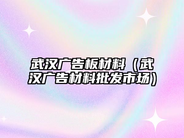 武漢廣告板材料（武漢廣告材料批發(fā)市場）