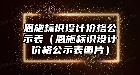 恩施標(biāo)識(shí)設(shè)計(jì)價(jià)格公示表（恩施標(biāo)識(shí)設(shè)計(jì)價(jià)格公示表圖片）