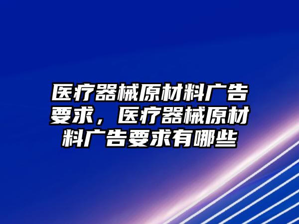 醫(yī)療器械原材料廣告要求，醫(yī)療器械原材料廣告要求有哪些