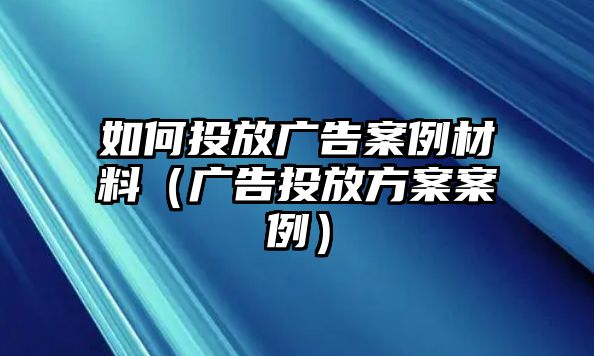 如何投放廣告案例材料（廣告投放方案案例）