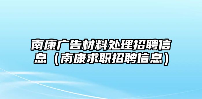 南康廣告材料處理招聘信息（南康求職招聘信息）