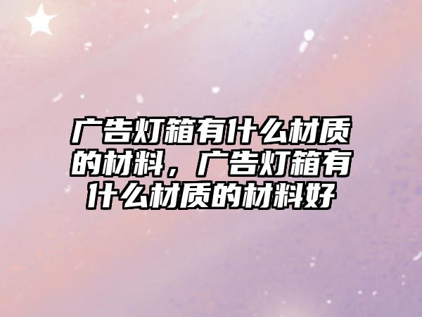 廣告燈箱有什么材質(zhì)的材料，廣告燈箱有什么材質(zhì)的材料好