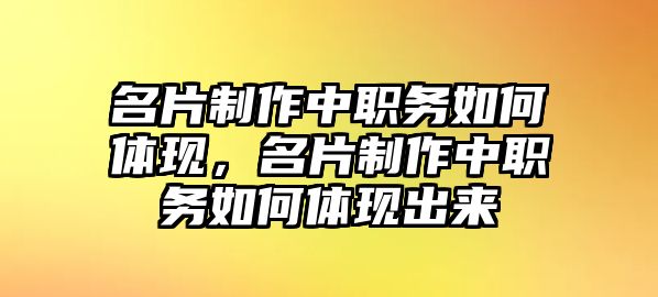 名片制作中職務(wù)如何體現(xiàn)，名片制作中職務(wù)如何體現(xiàn)出來