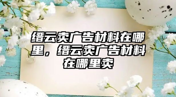 縉云賣廣告材料在哪里，縉云賣廣告材料在哪里賣