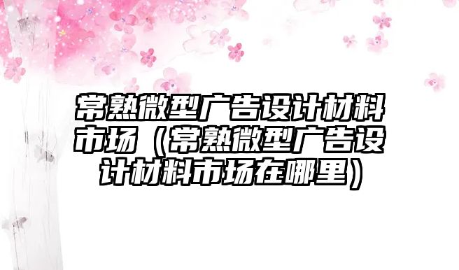 常熟微型廣告設(shè)計(jì)材料市場(chǎng)（常熟微型廣告設(shè)計(jì)材料市場(chǎng)在哪里）