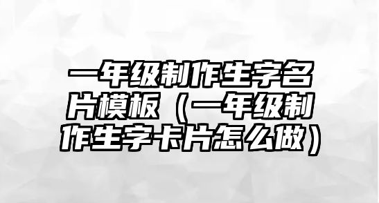 一年級(jí)制作生字名片模板（一年級(jí)制作生字卡片怎么做）