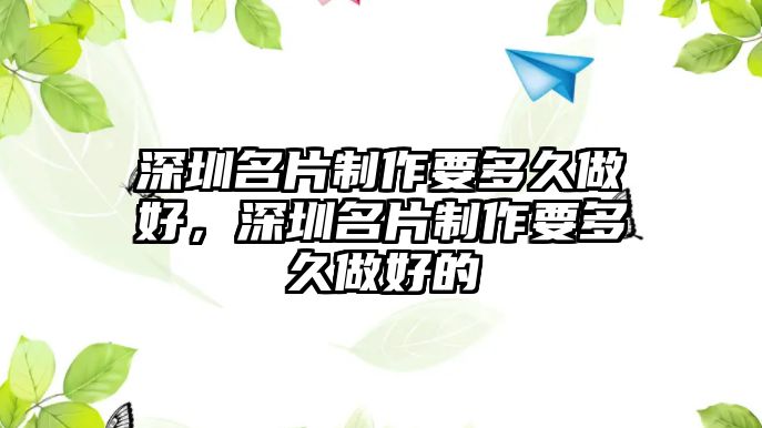 深圳名片制作要多久做好，深圳名片制作要多久做好的