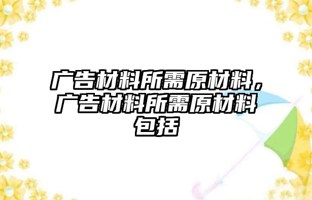 廣告材料所需原材料，廣告材料所需原材料包括