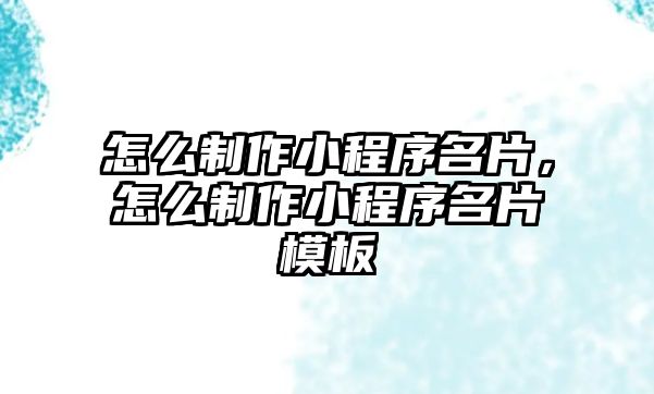 怎么制作小程序名片，怎么制作小程序名片模板