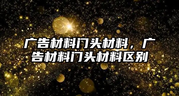 廣告材料門頭材料，廣告材料門頭材料區(qū)別