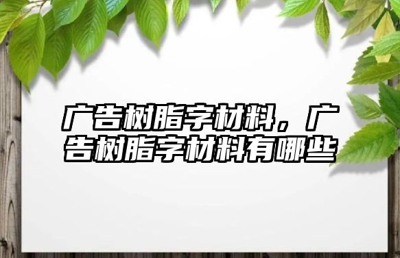 廣告樹(shù)脂字材料，廣告樹(shù)脂字材料有哪些