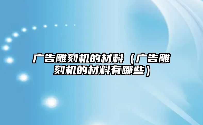 廣告雕刻機(jī)的材料（廣告雕刻機(jī)的材料有哪些）