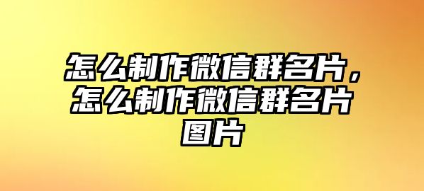 怎么制作微信群名片，怎么制作微信群名片圖片