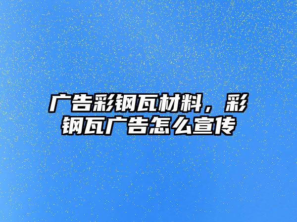 廣告彩鋼瓦材料，彩鋼瓦廣告怎么宣傳