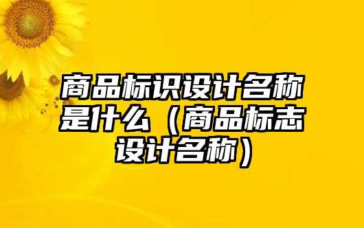 商品標(biāo)識(shí)設(shè)計(jì)名稱(chēng)是什么（商品標(biāo)志設(shè)計(jì)名稱(chēng)）