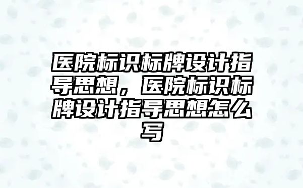 醫(yī)院標識標牌設計指導思想，醫(yī)院標識標牌設計指導思想怎么寫