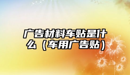 廣告材料車貼是什么（車用廣告貼）