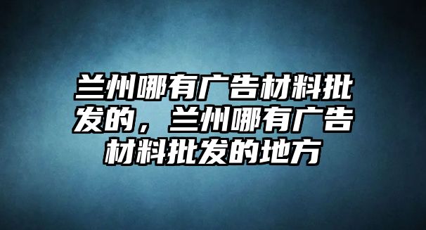 蘭州哪有廣告材料批發(fā)的，蘭州哪有廣告材料批發(fā)的地方