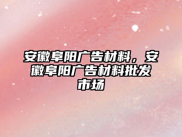 安徽阜陽廣告材料，安徽阜陽廣告材料批發(fā)市場(chǎng)