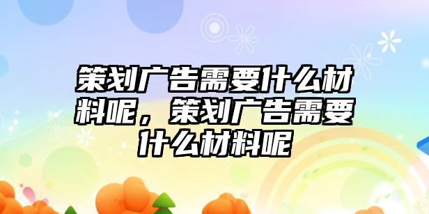 策劃廣告需要什么材料呢，策劃廣告需要什么材料呢