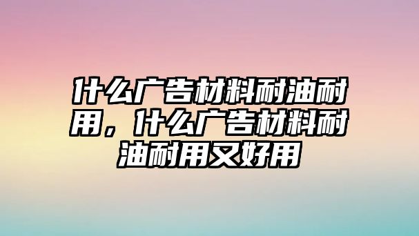 什么廣告材料耐油耐用，什么廣告材料耐油耐用又好用