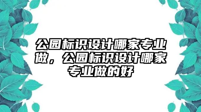 公園標識設計哪家專業(yè)做，公園標識設計哪家專業(yè)做的好