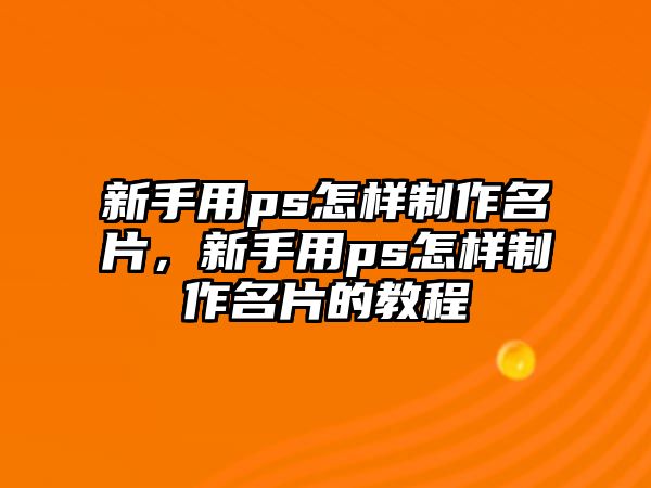 新手用ps怎樣制作名片，新手用ps怎樣制作名片的教程