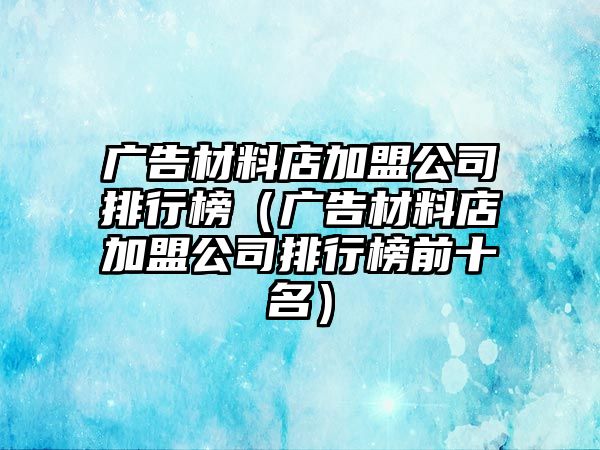 廣告材料店加盟公司排行榜（廣告材料店加盟公司排行榜前十名）