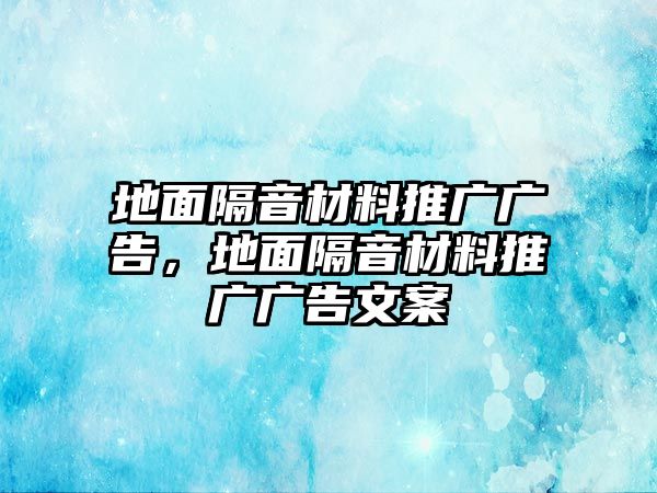 地面隔音材料推廣廣告，地面隔音材料推廣廣告文案