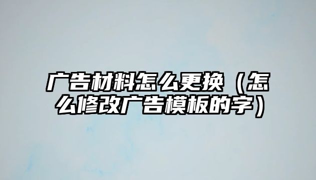 廣告材料怎么更換（怎么修改廣告模板的字）