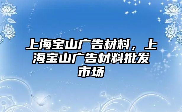 上海寶山廣告材料，上海寶山廣告材料批發(fā)市場(chǎng)