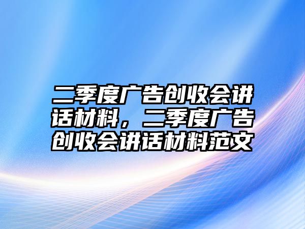 二季度廣告創(chuàng)收會講話材料，二季度廣告創(chuàng)收會講話材料范文