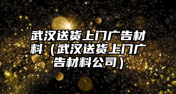 武漢送貨上門廣告材料（武漢送貨上門廣告材料公司）