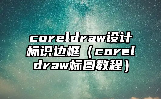 coreldraw設(shè)計標(biāo)識邊框（coreldraw標(biāo)圖教程）