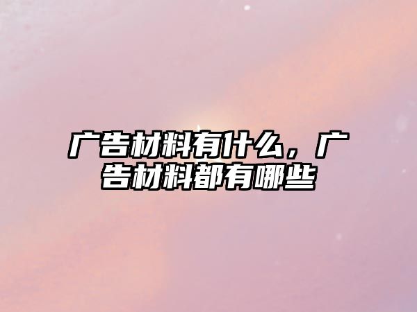 廣告材料有什么，廣告材料都有哪些