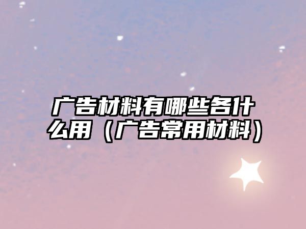 廣告材料有哪些各什么用（廣告常用材料）