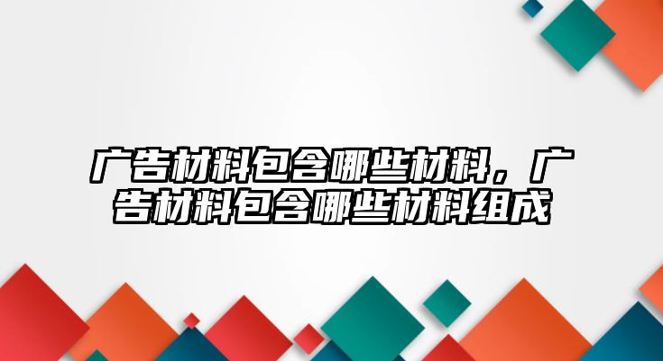 廣告材料包含哪些材料，廣告材料包含哪些材料組成